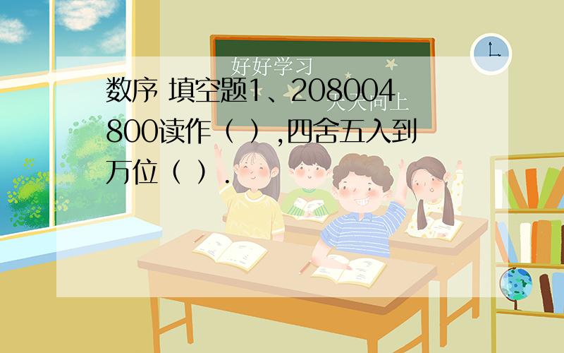 数序 填空题1、208004800读作（ ）,四舍五入到万位（ ）.