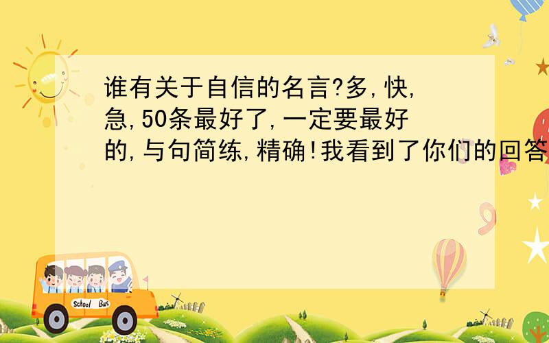 谁有关于自信的名言?多,快,急,50条最好了,一定要最好的,与句简练,精确!我看到了你们的回答，我是要给小学生看得，要有