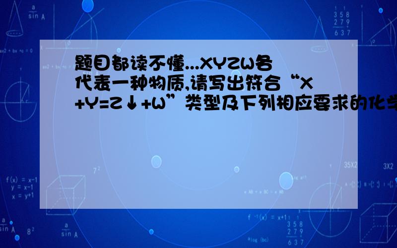 题目都读不懂...XYZW各代表一种物质,请写出符合“X+Y=Z↓+W”类型及下列相应要求的化学方程式（1）X、Y之间是