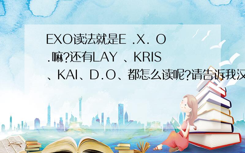 EXO读法就是E .X. O.嘛?还有LAY 、KRIS、KAI、D.O、都怎么读呢?请告诉我汉字的音译,谢谢!