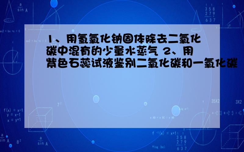 1、用氢氧化钠固体除去二氧化碳中混有的少量水蒸气 2、用紫色石蕊试液鉴别二氧化碳和一氧化碳