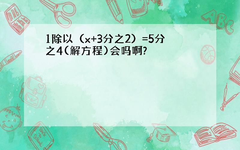 1除以（x+3分之2）=5分之4(解方程)会吗啊?