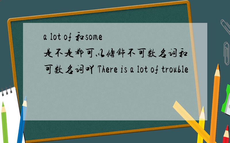 a lot of 和some是不是都可以修饰不可数名词和可数名词吖 There is a lot of trouble