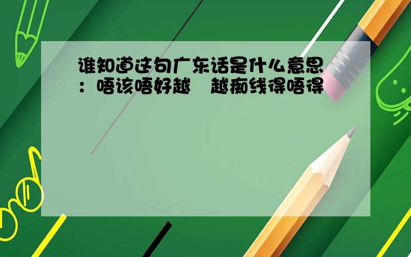 谁知道这句广东话是什么意思 ：唔该唔好越嚟越痴线得唔得