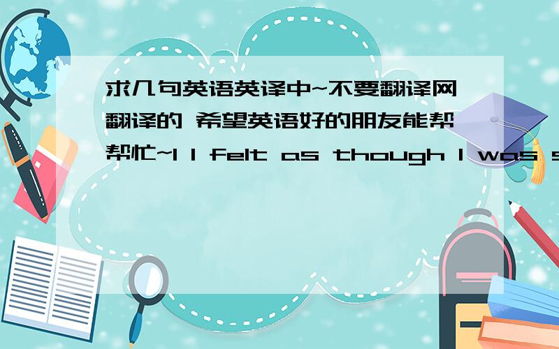 求几句英语英译中~不要翻译网翻译的 希望英语好的朋友能帮帮忙~1 I felt as though I was spli