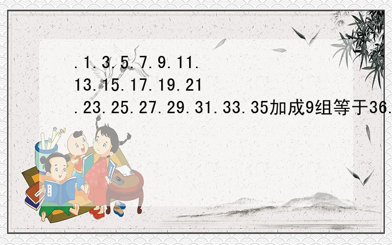 .1.3.5.7.9.11.13.15.17.19.21.23.25.27.29.31.33.35加成9组等于36..怎