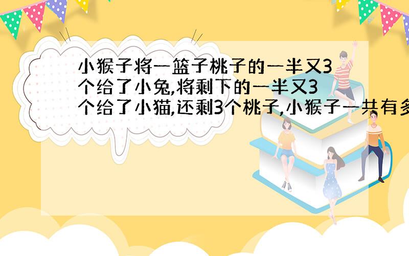 小猴子将一篮子桃子的一半又3个给了小兔,将剩下的一半又3个给了小猫,还剩3个桃子,小猴子一共有多少个桃子?