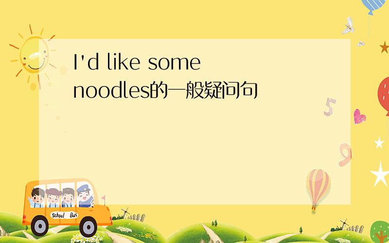 I'd like some noodles的一般疑问句