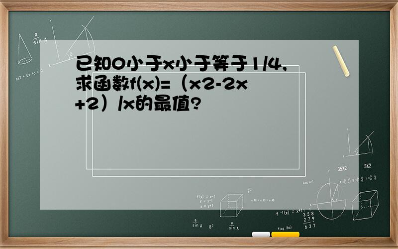 已知0小于x小于等于1/4,求函数f(x)=（x2-2x+2）/x的最值?