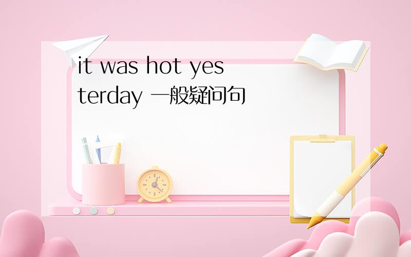 it was hot yesterday 一般疑问句