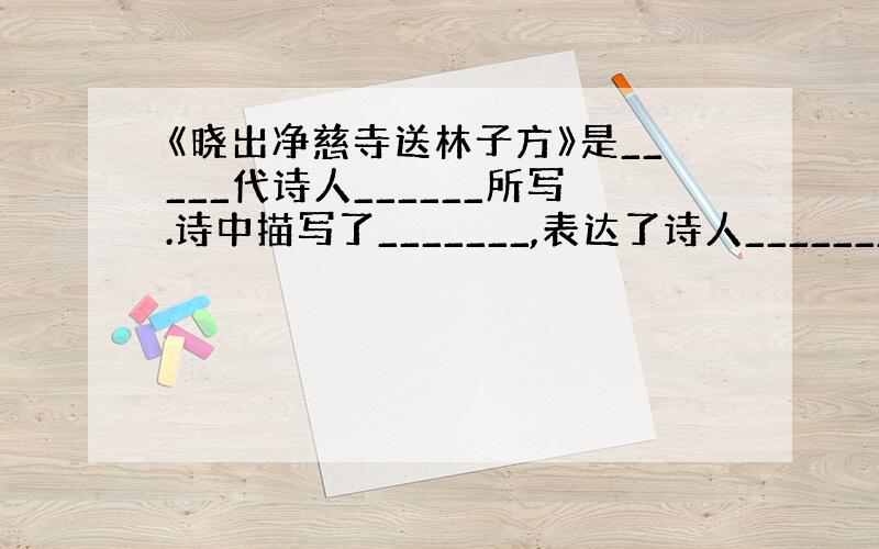 《晓出净慈寺送林子方》是_____代诗人______所写.诗中描写了_______,表达了诗人_______之情.