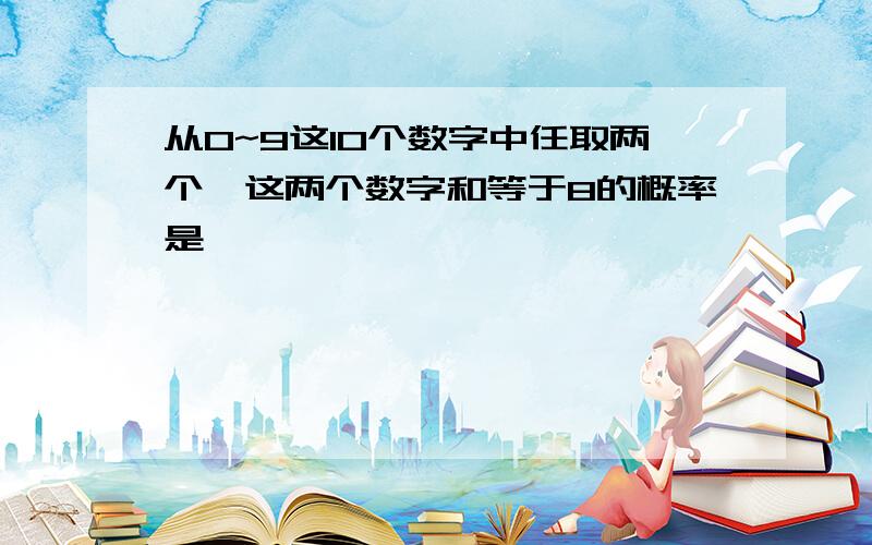 从0~9这10个数字中任取两个,这两个数字和等于8的概率是