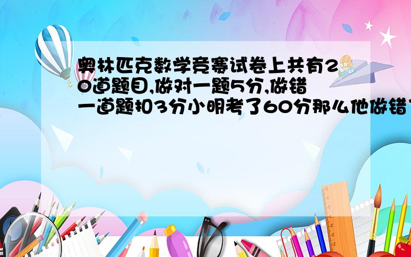 奥林匹克数学竞赛试卷上共有20道题目,做对一题5分,做错一道题扣3分小明考了60分那么他做错了几道题