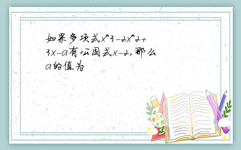 如果多项式x^3-2x^2+3x-a有公因式x-2,那么a的值为