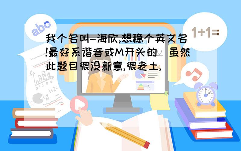 我个名叫-海欣,想稳个英文名!最好系谐音或M开头的（虽然此题目很没新意,很老土,