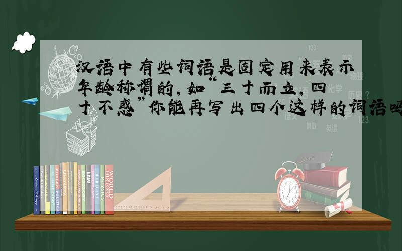 汉语中有些词语是固定用来表示年龄称谓的,如“三十而立,四十不惑”你能再写出四个这样的词语吗?请注明