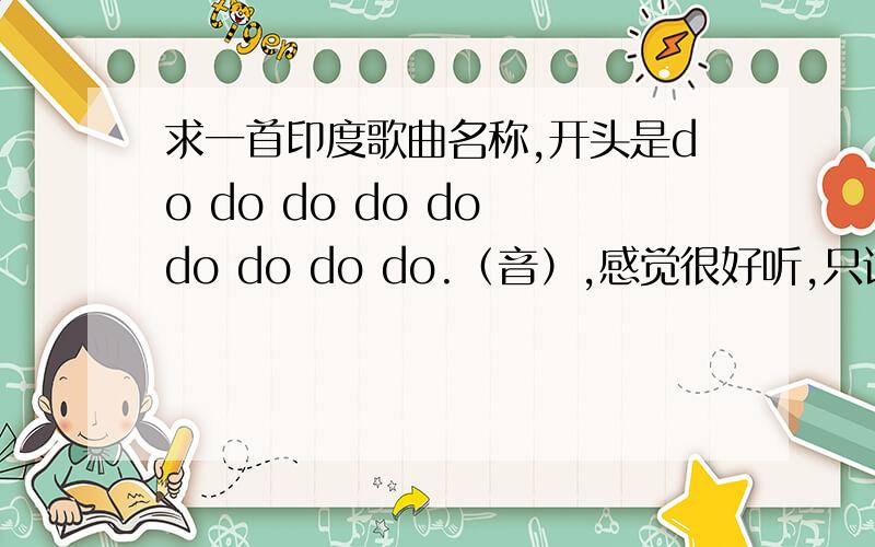 求一首印度歌曲名称,开头是do do do do do do do do do.（音）,感觉很好听,只记得开始唱的是这个