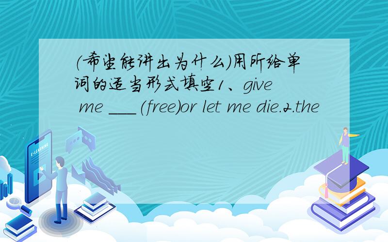 （希望能讲出为什么）用所给单词的适当形式填空1、give me ___(free)or let me die.2.the