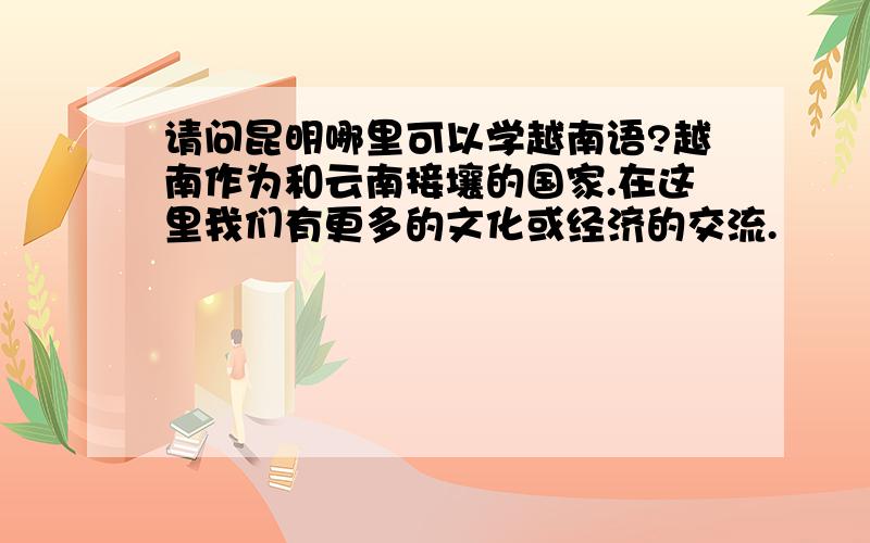 请问昆明哪里可以学越南语?越南作为和云南接壤的国家.在这里我们有更多的文化或经济的交流.