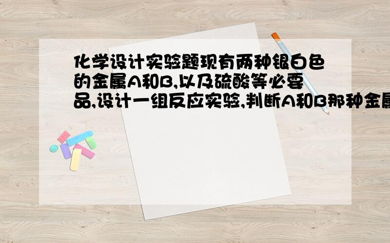 化学设计实验题现有两种银白色的金属A和B,以及硫酸等必要品,设计一组反应实验,判断A和B那种金属活动性更强