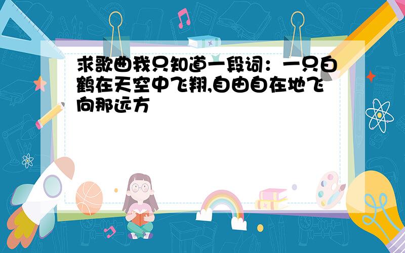 求歌曲我只知道一段词：一只白鹤在天空中飞翔,自由自在地飞向那远方