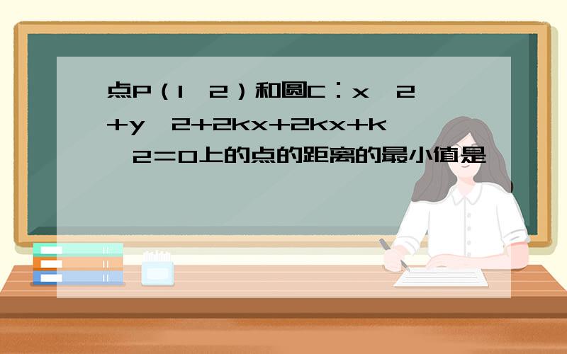 点P（1,2）和圆C：x^2+y^2+2kx+2kx+k^2＝0上的点的距离的最小值是