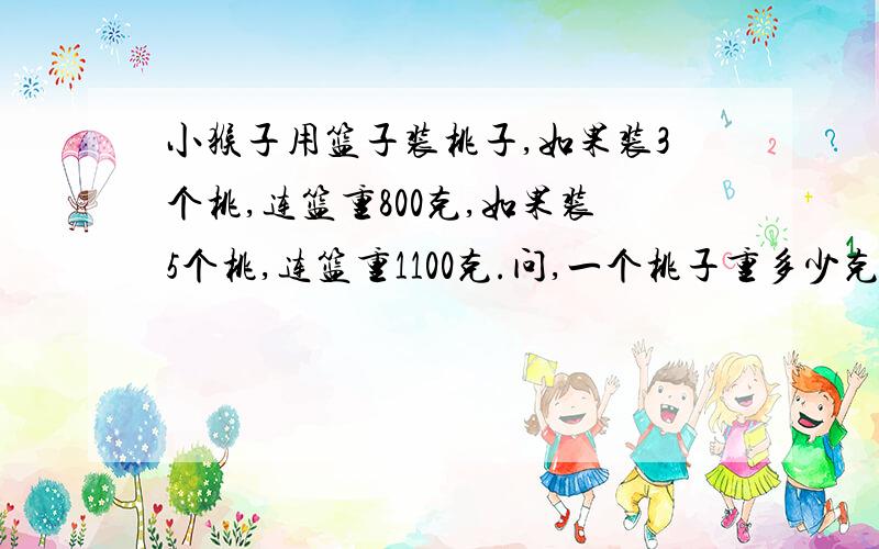 小猴子用篮子装桃子,如果装3个桃,连篮重800克,如果装5个桃,连篮重1100克.问,一个桃子重多少克．,