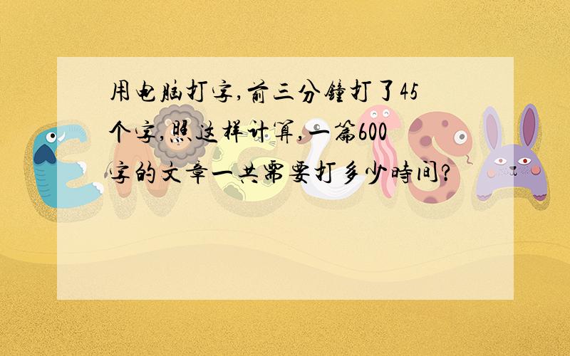 用电脑打字,前三分钟打了45个字,照这样计算,一篇600字的文章一共需要打多少时间?