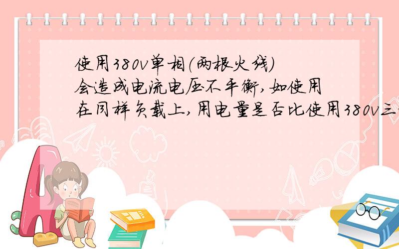 使用380v单相（两根火线）会造成电流电压不平衡,如使用在同样负载上,用电量是否比使用380v三相电要多些