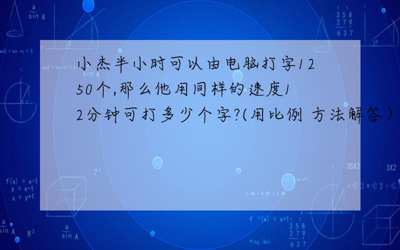 小杰半小时可以由电脑打字1250个,那么他用同样的速度12分钟可打多少个字?(用比例 方法解答）