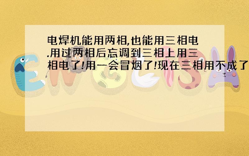 电焊机能用两相,也能用三相电.用过两相后忘调到三相上用三相电了!用一会冒烟了!现在三相用不成了!