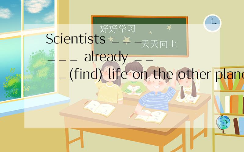 Scientists ______ already ____(find) life on the other plane