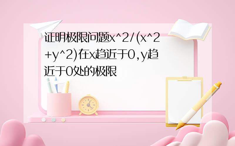 证明极限问题x^2/(x^2+y^2)在x趋近于0,y趋近于0处的极限