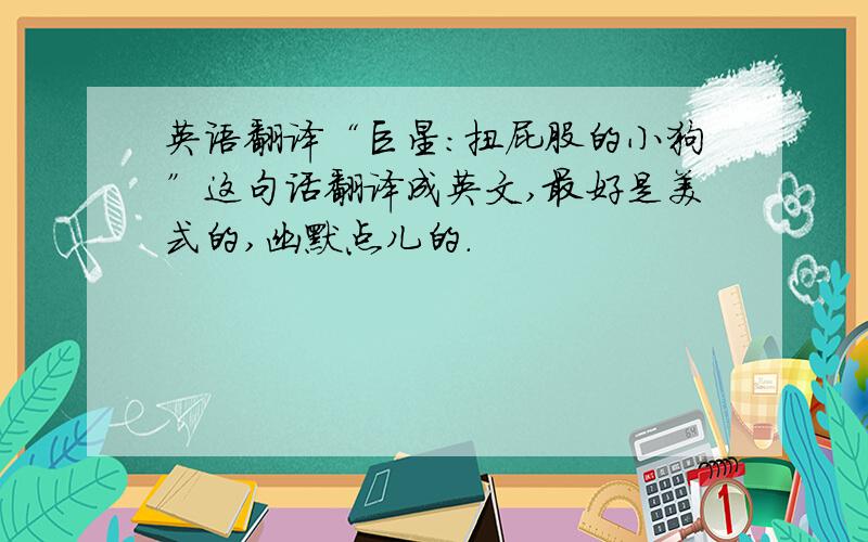 英语翻译“巨星：扭屁股的小狗”这句话翻译成英文,最好是美式的,幽默点儿的.