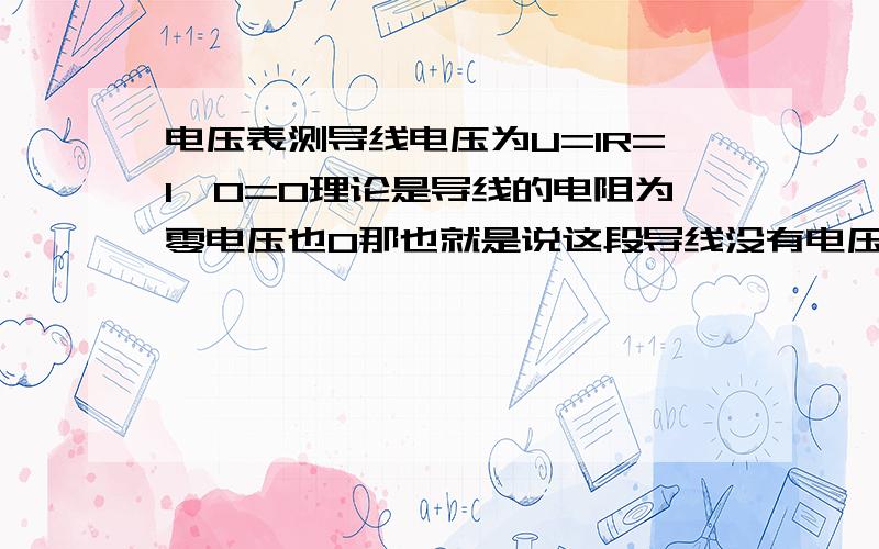 电压表测导线电压为U=IR=I*0=0理论是导线的电阻为零电压也0那也就是说这段导线没有电压?没有电压电流怎么过去的..