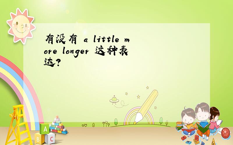 有没有 a little more longer 这种表达?