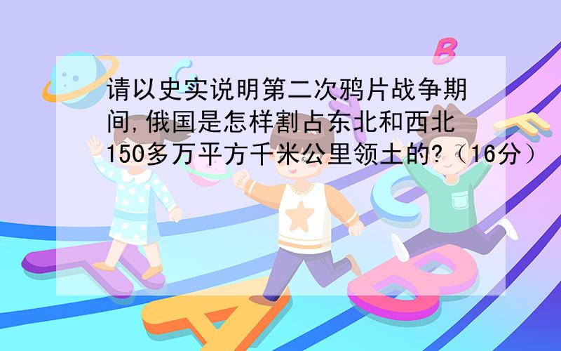 请以史实说明第二次鸦片战争期间,俄国是怎样割占东北和西北150多万平方千米公里领土的?（16分）