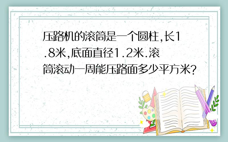 压路机的滚筒是一个圆柱,长1.8米,底面直径1.2米.滚筒滚动一周能压路面多少平方米?