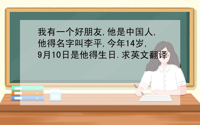 我有一个好朋友,他是中国人,他得名字叫李平,今年14岁,9月10日是他得生日.求英文翻译