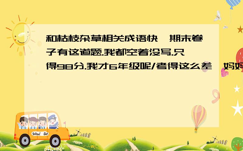 和枯枝杂草相关成语快,期末卷子有这道题.我都空着没写.只得98分.我才6年级呢/考得这么差,妈妈让我来提问