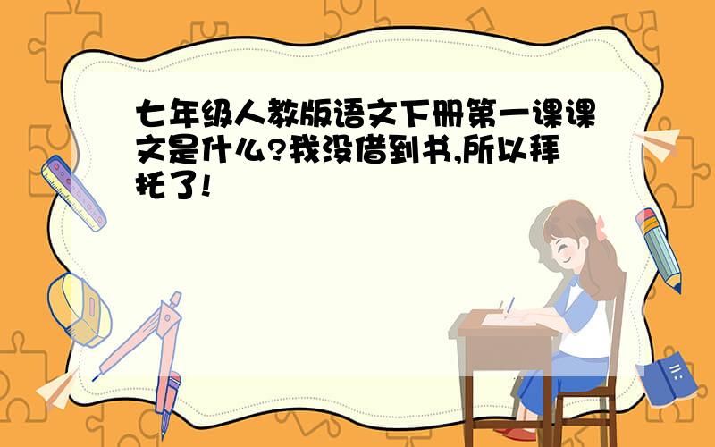 七年级人教版语文下册第一课课文是什么?我没借到书,所以拜托了!