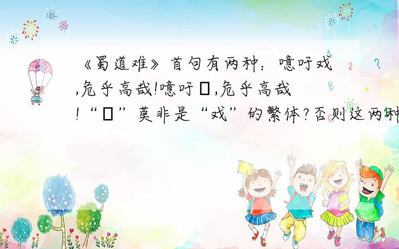 《蜀道难》首句有两种：噫吁戏,危乎高哉!噫吁嚱,危乎高哉!“嚱”莫非是“戏”的繁体?否则这两种哪个是对的?还有,云青青兮