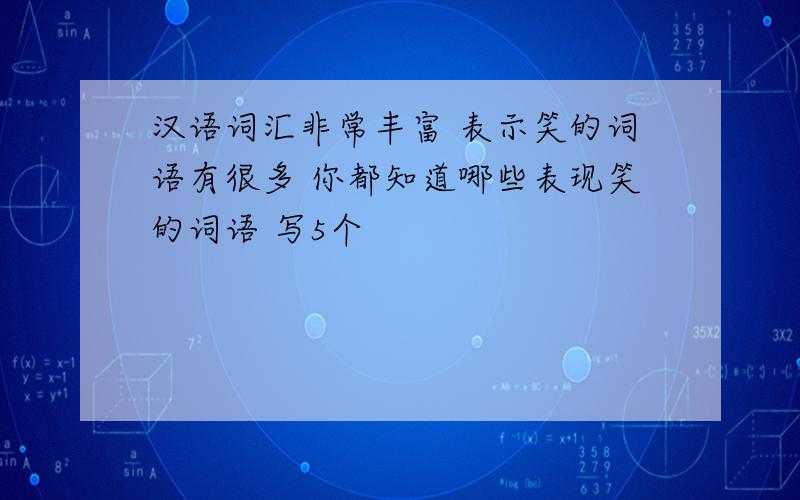 汉语词汇非常丰富 表示笑的词语有很多 你都知道哪些表现笑的词语 写5个