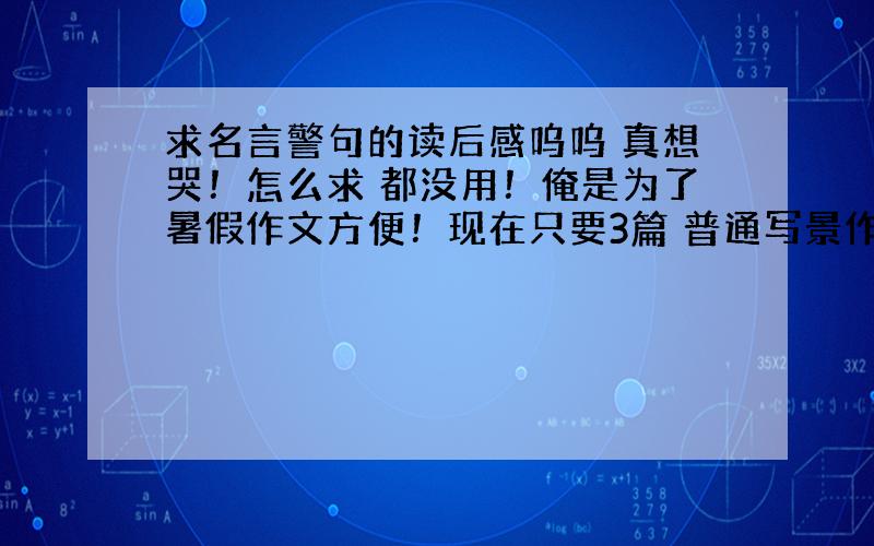 求名言警句的读后感呜呜 真想哭！怎么求 都没用！俺是为了暑假作文方便！现在只要3篇 普通写景作文（初中）500字左右