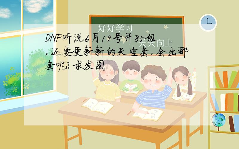 DNF听说6月19号开85级,还要更新新的天空套,会出那套呢?求发图