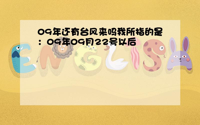 09年还有台风来吗我所指的是：09年09月22号以后