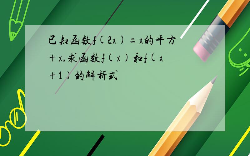 已知函数f(2x)=x的平方+x,求函数f(x)和f(x+1)的解析式