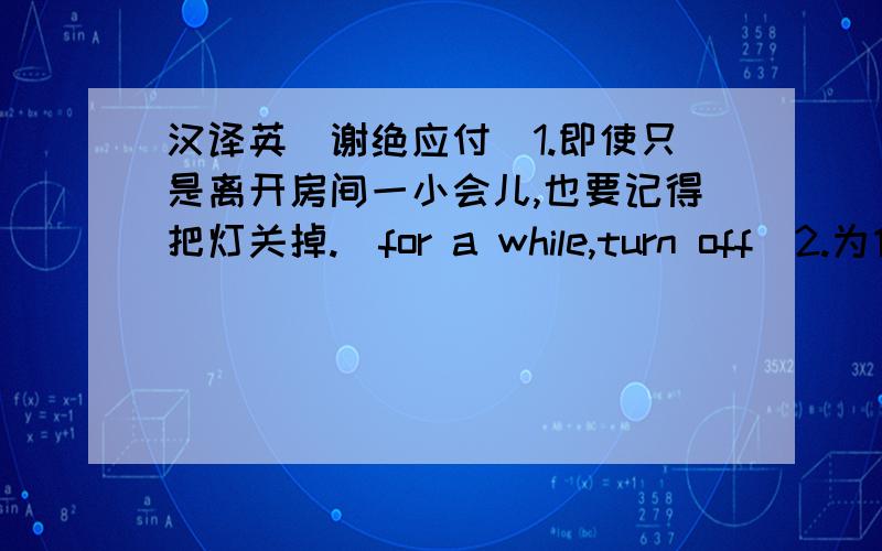 汉译英（谢绝应付）1.即使只是离开房间一小会儿,也要记得把灯关掉.（for a while,turn off）2.为什么