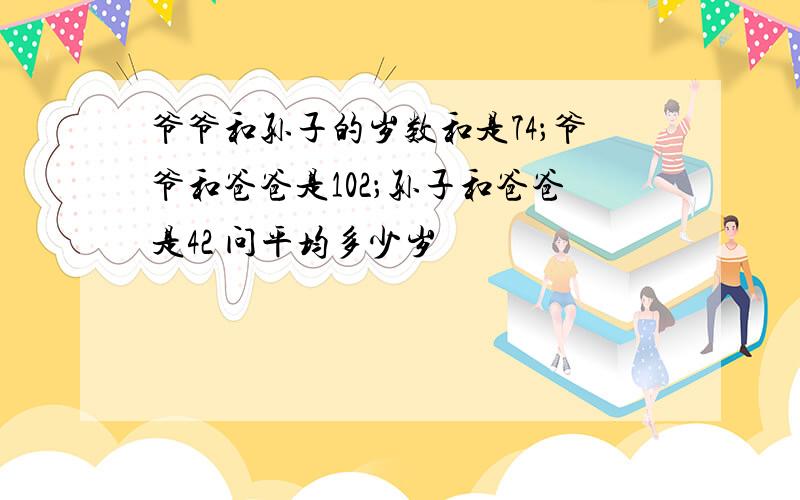 爷爷和孙子的岁数和是74；爷爷和爸爸是102；孙子和爸爸是42 问平均多少岁