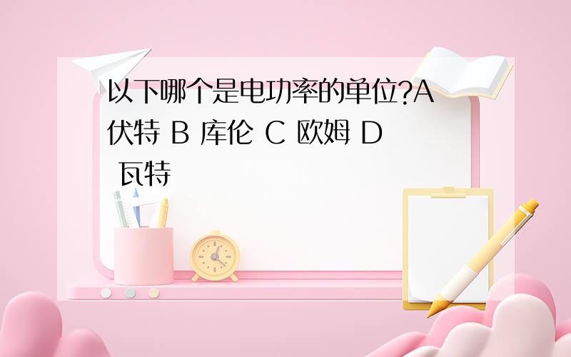 以下哪个是电功率的单位?A 伏特 B 库伦 C 欧姆 D 瓦特